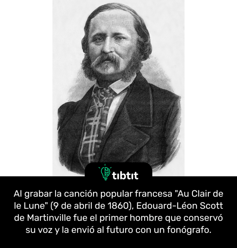 Al grabar la canción popular francesa "Au Clair de le Lune" (9 de abril de 1860), Edouard-Léon Scott de Martinville fue el primer hombre que conservó su voz y la envió al futuro con un fonógrafo.