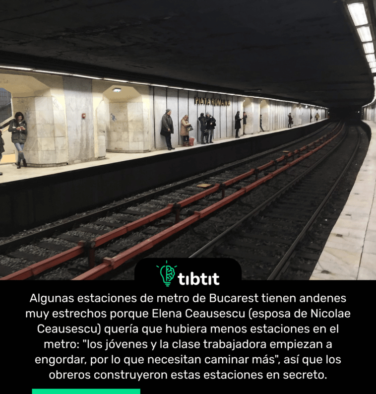 Algunas estaciones de metro de Bucarest tienen andenes muy estrechos porque Elena Ceausescu (esposa de Nicolae Ceausescu) quería que hubiera menos estaciones en el metro: "los jóvenes y la clase trabajadora empiezan a engordar, por lo que necesitan caminar más", así que los obreros construyeron estas estaciones en secreto.