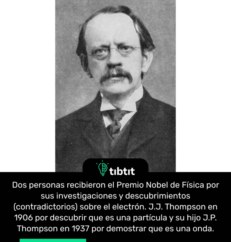 Dos personas recibieron el Premio Nobel de Física por sus investigaciones y descubrimientos (contradictorios) sobre el electrón. J.J. Thompson en 1906 por descubrir que es una partícula y su hijo J.P. Thompson en 1937 por demostrar que es una onda.