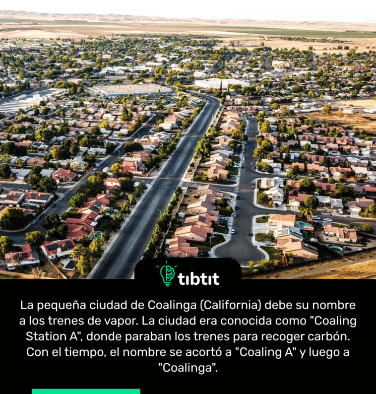 La pequeña ciudad de Coalinga (California) debe su nombre a los trenes de vapor. La ciudad era conocida como "Coaling Station A", donde paraban los trenes para recoger carbón. Con el tiempo, el nombre se acortó a "Coaling A" y luego a "Coalinga".