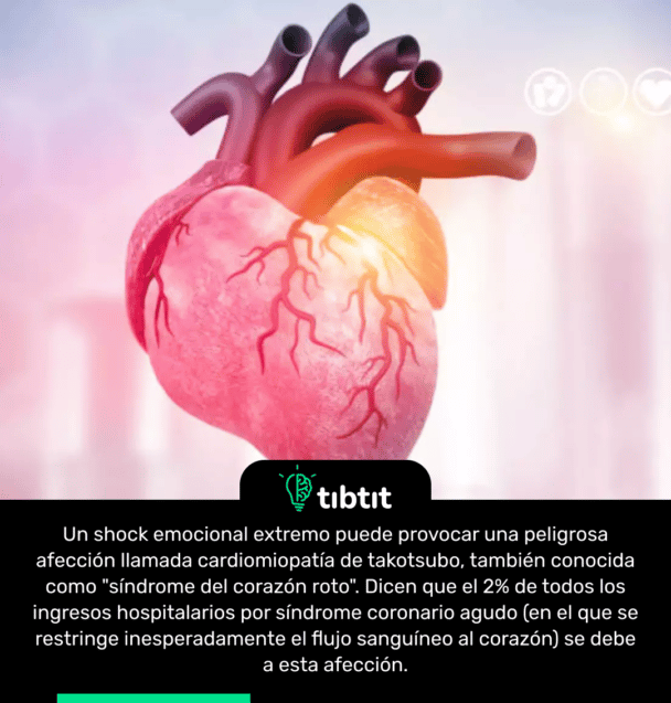Un shock emocional extremo puede provocar una peligrosa afección llamada cardiomiopatía de takotsubo, también conocida como "síndrome del corazón roto". Dicen que el 2% de todos los ingresos hospitalarios por síndrome coronario agudo (en el que se restringe inesperadamente el flujo sanguíneo al corazón) se debe a esta afección.