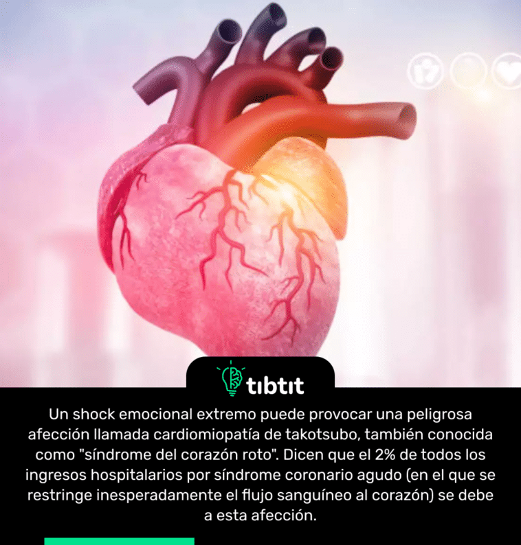 Un shock emocional extremo puede provocar una peligrosa afección llamada cardiomiopatía de takotsubo, también conocida como "síndrome del corazón roto". Dicen que el 2% de todos los ingresos hospitalarios por síndrome coronario agudo (en el que se restringe inesperadamente el flujo sanguíneo al corazón) se debe a esta afección.
