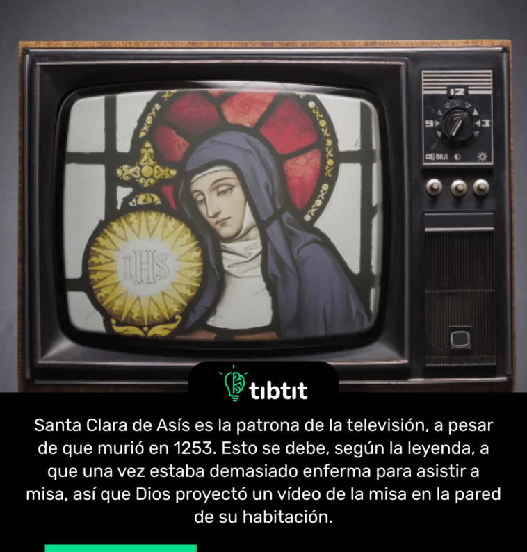 Santa Clara de Asís es la patrona de la televisión, a pesar de que murió en 1253. Esto se debe, según la leyenda, a que una vez estaba demasiado enferma para asistir a misa, así que Dios proyectó un vídeo de la misa en la pared de su habitación.