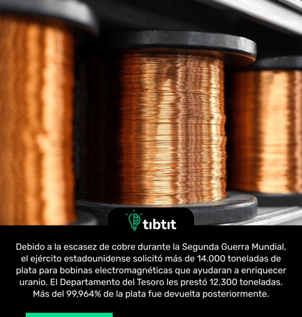 Debido a la escasez de cobre durante la Segunda Guerra Mundial, el ejército estadounidense solicitó más de 14.000 toneladas de plata para bobinas electromagnéticas que ayudaran a enriquecer uranio. El Departamento del Tesoro les prestó 12.300 toneladas. Más del 99,964% de la plata fue devuelta posteriormente.