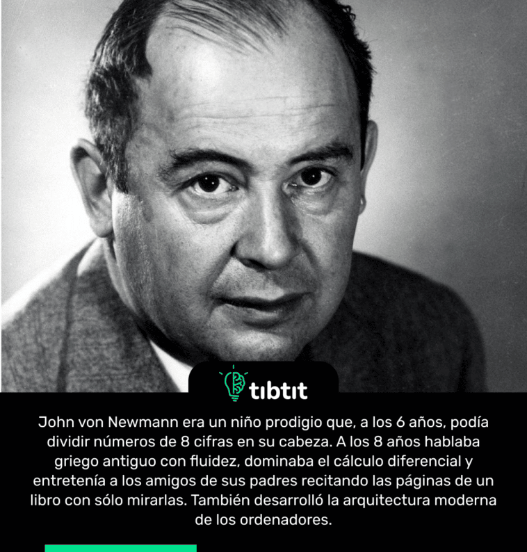John von Newmann era un niño prodigio que, a los 6 años, podía dividir números de 8 cifras en su cabeza. A los 8 años hablaba griego antiguo con fluidez, dominaba el cálculo diferencial y entretenía a los amigos de sus padres recitando las páginas de un libro con sólo mirarlas. También desarrolló la arquitectura moderna de los ordenadores.
