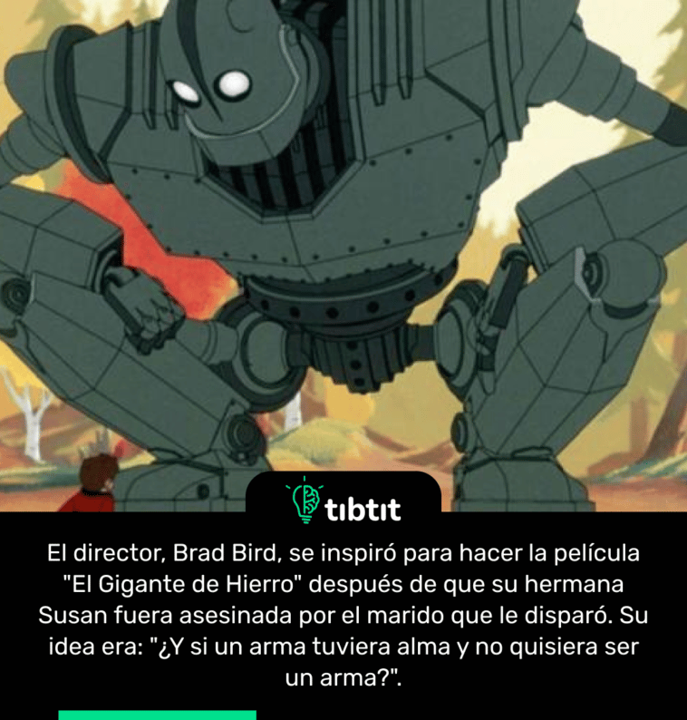 El director, Brad Bird, se inspiró para hacer la película "El Gigante de Hierro" después de que su hermana Susan fuera asesinada por el marido que le disparó. Su idea era: "¿Y si un arma tuviera alma y no quisiera ser un arma?".
