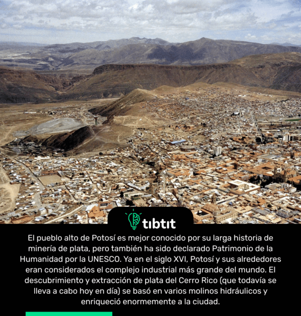El pueblo alto de Potosí es mejor conocido por su larga historia de minería de plata, pero también ha sido declarado Patrimonio de la Humanidad por la UNESCO. Ya en el siglo XVI, Potosí y sus alrededores eran considerados el complejo industrial más grande del mundo. El descubrimiento y extracción de plata del Cerro Rico (que todavía se lleva a cabo hoy en día) se basó en varios molinos hidráulicos y enriqueció enormemente a la ciudad.