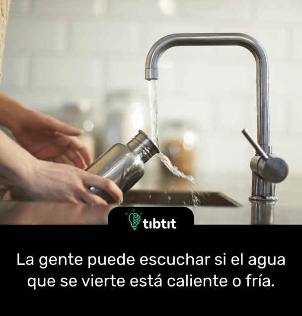 La gente puede escuchar si el agua que se vierte está caliente o fría.