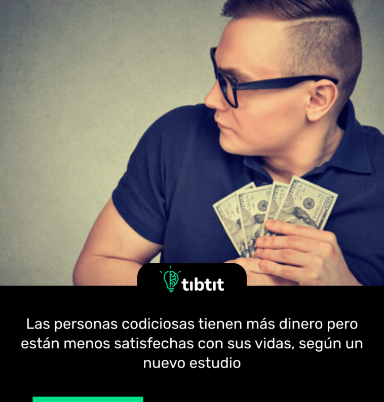 Las personas codiciosas tienen más dinero pero están menos satisfechas con sus vidas, según un nuevo estudio