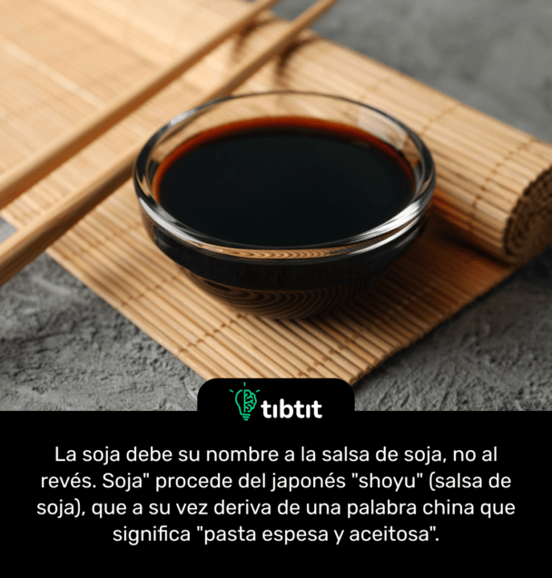 La soja debe su nombre a la salsa de soja, no al revés. Soja" procede del japonés "shoyu" (salsa de soja), que a su vez deriva de una palabra china que significa "pasta espesa y aceitosa".