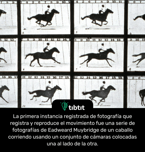 La primera instancia registrada de fotografía que registra y reproduce el movimiento fue una serie de fotografías de Eadweard Muybridge de un caballo corriendo usando un conjunto de cámaras colocadas una al lado de la otra.