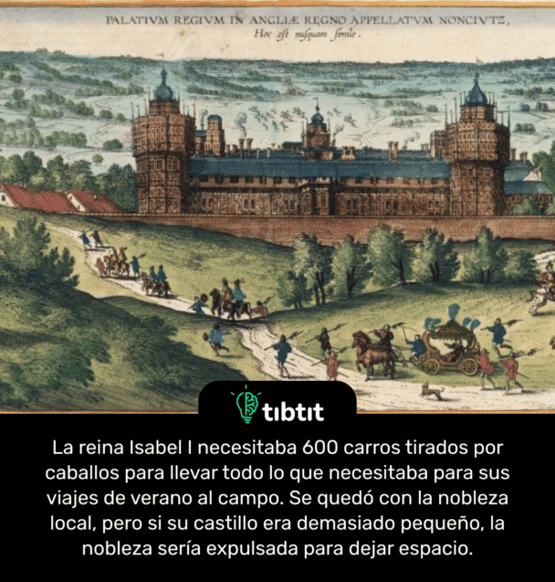 La reina Isabel I necesitaba 600 carros tirados por caballos para llevar todo lo que necesitaba para sus viajes de verano al campo. Se quedó con la nobleza local, pero si su castillo era demasiado pequeño, la nobleza sería expulsada para dejar espacio.