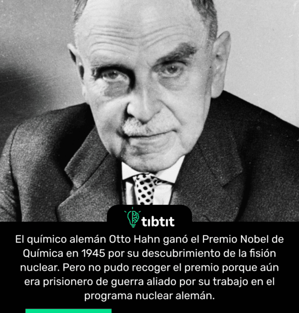 El químico alemán Otto Hahn ganó el Premio Nobel de Química en 1945 por su descubrimiento de la fisión nuclear. Pero no pudo recoger el premio porque aún era prisionero de guerra aliado por su trabajo en el programa nuclear alemán.