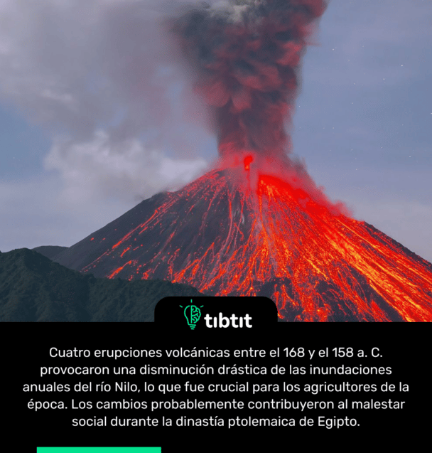 Cuatro erupciones volcánicas entre el 168 y el 158 a. C. provocaron una disminución drástica de las inundaciones anuales del río Nilo, lo que fue crucial para los agricultores de la época. Los cambios probablemente contribuyeron al malestar social durante la dinastía ptolemaica de Egipto.