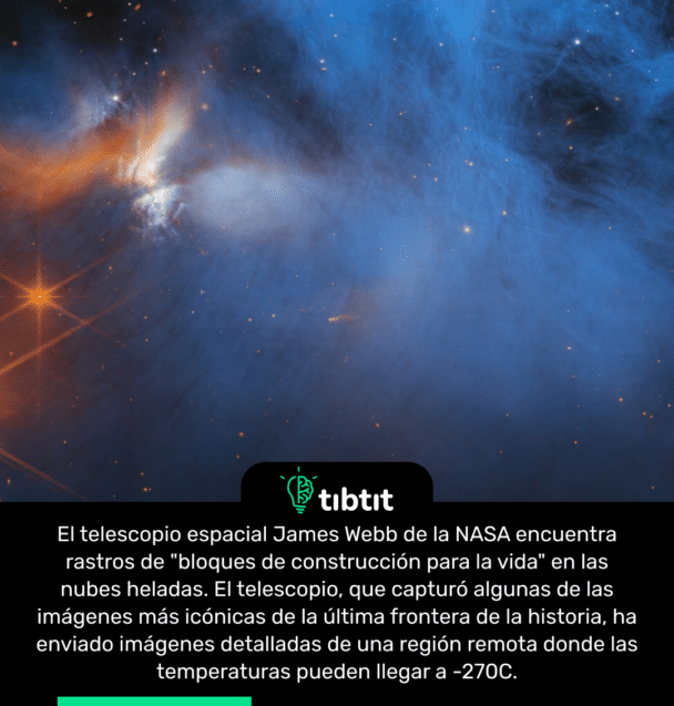 El telescopio espacial James Webb de la NASA encuentra rastros de "bloques de construcción para la vida" en las nubes heladas. El telescopio, que capturó algunas de las imágenes más icónicas de la última frontera de la historia, ha enviado imágenes detalladas de una región remota donde las temperaturas pueden llegar a -270C.