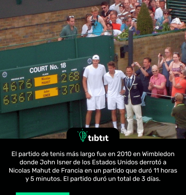 El partido de tenis más largo fue en 2010 en Wimbledon donde John Isner de los Estados Unidos derrotó a Nicolas Mahut de Francia en un partido que duró 11 horas y 5 minutos. El partido duró un total de 3 días.