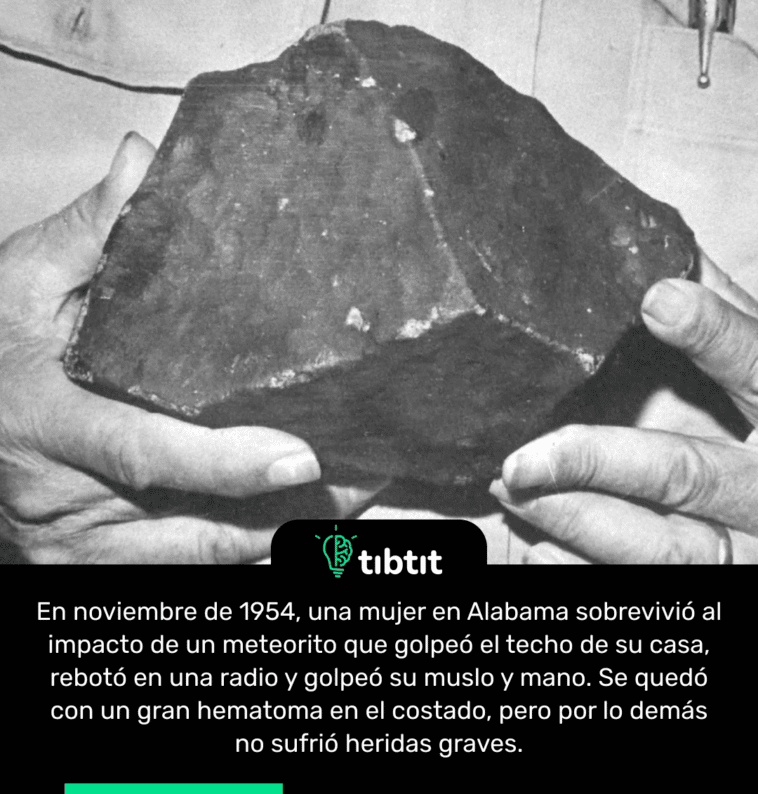 En noviembre de 1954, una mujer en Alabama sobrevivió al impacto de un meteorito que golpeó el techo de su casa, rebotó en una radio y golpeó su muslo y mano. Se quedó con un gran hematoma en el costado, pero por lo demás no sufrió heridas graves.
