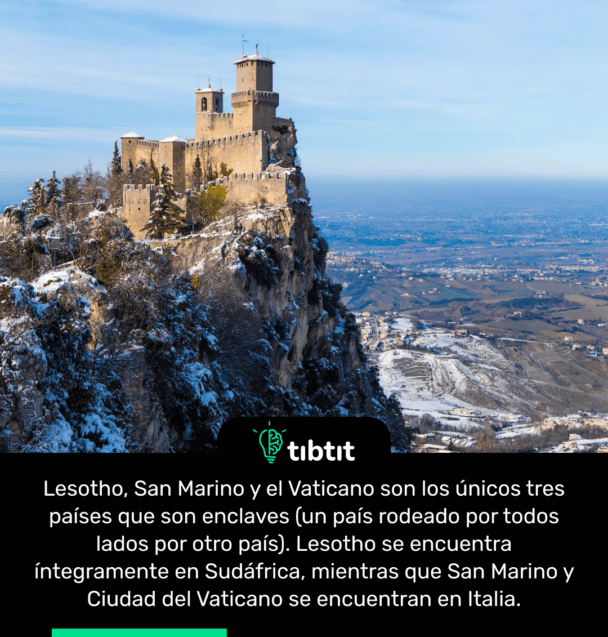 Lesotho, San Marino y el Vaticano son los únicos tres países que son enclaves (un país rodeado por todos lados por otro país). Lesotho se encuentra íntegramente en Sudáfrica, mientras que San Marino y Ciudad del Vaticano se encuentran en Italia.