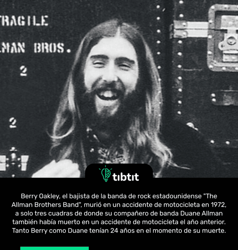 Berry Oakley, el bajista de la banda de rock estadounidense "The Allman Brothers Band", murió en un accidente de motocicleta en 1972, a solo tres cuadras de donde su compañero de banda Duane Allman también había muerto en un accidente de motocicleta el año anterior. Tanto Berry como Duane tenían 24 años en el momento de su muerte.