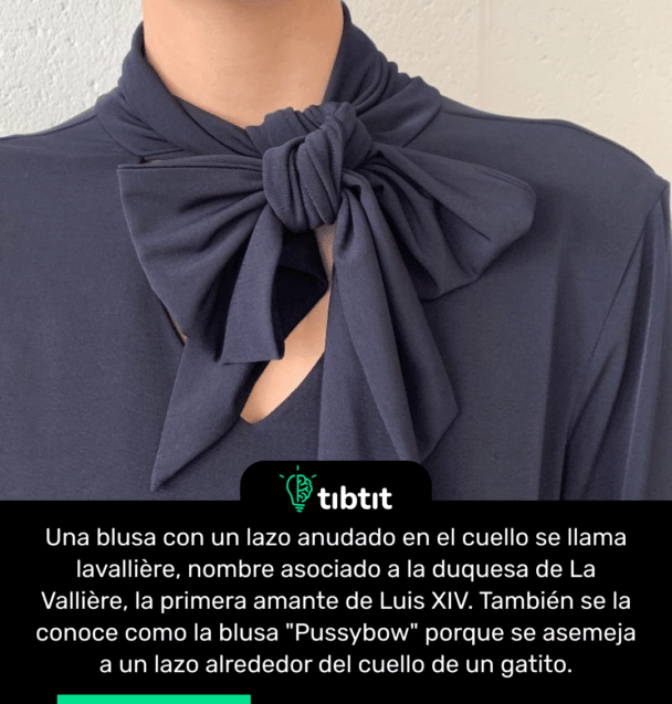 Una blusa con un lazo anudado en el cuello se llama lavallière, nombre asociado a la duquesa de La Vallière, la primera amante de Luis XIV. También se la conoce como la blusa "Pussybow" porque se asemeja a un lazo alrededor del cuello de un gatito.