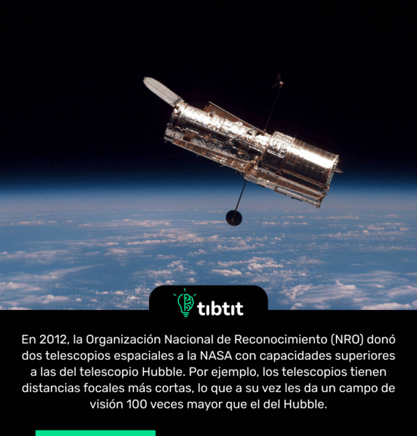 En 2012, la Organización Nacional de Reconocimiento (NRO) donó dos telescopios espaciales a la NASA con capacidades superiores a las del telescopio Hubble. Por ejemplo, los telescopios tienen distancias focales más cortas, lo que a su vez les da un campo de visión 100 veces mayor que el del Hubble.