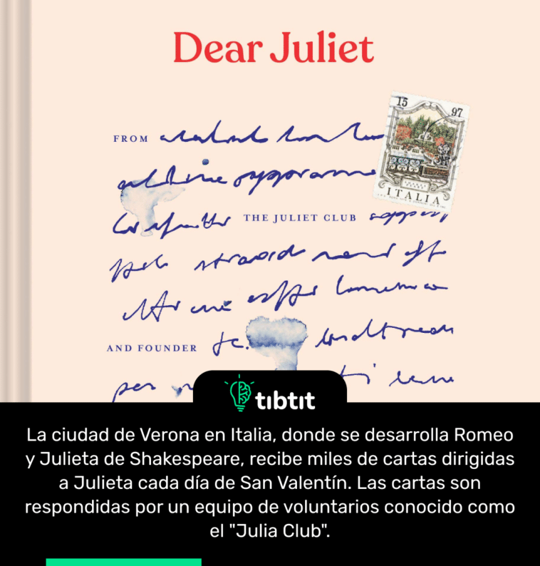 La ciudad de Verona en Italia, donde se desarrolla Romeo y Julieta de Shakespeare, recibe miles de cartas dirigidas a Julieta cada día de San Valentín. Las cartas son respondidas por un equipo de voluntarios conocido como el "Julia Club".