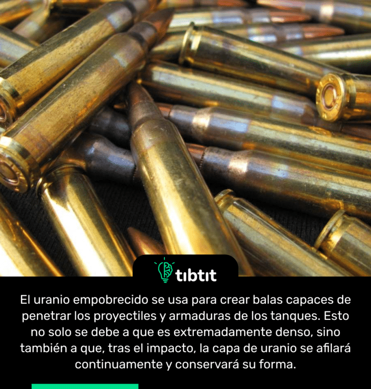 El uranio empobrecido se usa para crear balas capaces de penetrar los proyectiles y armaduras de los tanques. Esto no solo se debe a que es extremadamente denso, sino también a que, tras el impacto, la capa de uranio se afilará continuamente y conservará su forma.