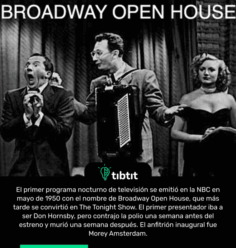 El primer programa nocturno de televisión se emitió en la NBC en mayo de 1950 con el nombre de Broadway Open House, que más tarde se convirtió en The Tonight Show. El primer presentador iba a ser Don Hornsby, pero contrajo la polio una semana antes del estreno y murió una semana después. El anfitrión inaugural fue Morey Amsterdam.
