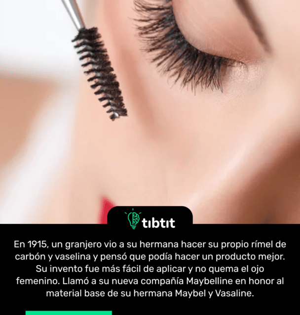 En 1915, un granjero vio a su hermana hacer su propio rímel de carbón y vaselina y pensó que podía hacer un producto mejor. Su invento fue más fácil de aplicar y no quema el ojo femenino. Llamó a su nueva compañía Maybelline en honor al material base de su hermana Maybel y Vasaline.