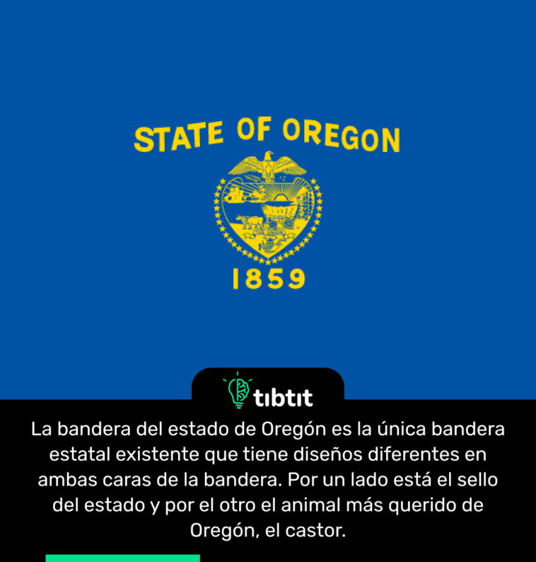 La bandera del estado de Oregón es la única bandera estatal existente que tiene diseños diferentes en ambas caras de la bandera. Por un lado está el sello del estado y por el otro el animal más querido de Oregón, el castor.