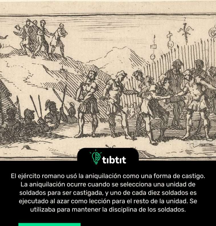 El ejército romano usó la aniquilación como una forma de castigo. La aniquilación ocurre cuando se selecciona una unidad de soldados para ser castigada, y uno de cada diez soldados es ejecutado al azar como lección para el resto de la unidad. Se utilizaba para mantener la disciplina de los soldados.