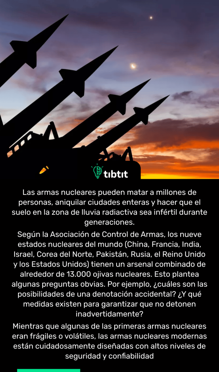 Las armas nucleares pueden matar a millones de personas, aniquilar ciudades enteras y hacer que el suelo en la zona de lluvia radiactiva sea infértil durante generaciones. Según la Asociación de Control de Armas, los nueve estados nucleares del mundo (China, Francia, India, Israel, Corea del Norte, Pakistán, Rusia, el Reino Unido y los Estados Unidos) tienen un arsenal combinado de alrededor de 13.000 ojivas nucleares. Esto plantea algunas preguntas obvias. Por ejemplo, ¿cuáles son las posibilidades de una denotación accidental? ¿Y qué medidas existen para garantizar que no detonen inadvertidamente? Mientras que algunas de las primeras armas nucleares eran frágiles o volátiles, las armas nucleares modernas están cuidadosamente diseñadas con altos niveles de seguridad y confiabilidad