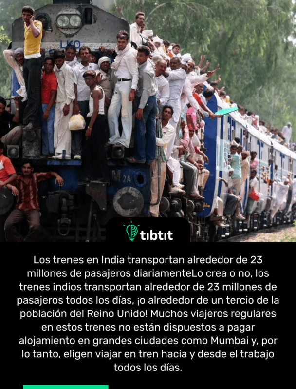 Los trenes en India transportan alrededor de 23 millones de pasajeros diariamente Lo crea o no, los trenes indios transportan alrededor de 23 millones de pasajeros todos los días, ¡o alrededor de un tercio de la población del Reino Unido! Muchos viajeros regulares en estos trenes no están dispuestos a pagar alojamiento en grandes ciudades como Mumbai y, por lo tanto, eligen viajar en tren hacia y desde el trabajo todos los días.