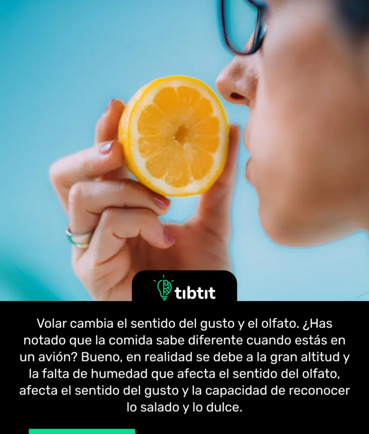 Volar cambia el sentido del gusto y el olfato. ¿Has notado que la comida sabe diferente cuando estás en un avión? Bueno, en realidad se debe a la gran altitud y la falta de humedad que afecta el sentido del olfato, afecta el sentido del gusto y la capacidad de reconocer lo salado y lo dulce.