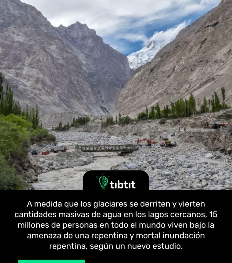 A medida que los glaciares se derriten y vierten cantidades masivas de agua en los lagos cercanos, 15 millones de personas en todo el mundo viven bajo la amenaza de una repentina y mortal inundación repentina, según un nuevo estudio.