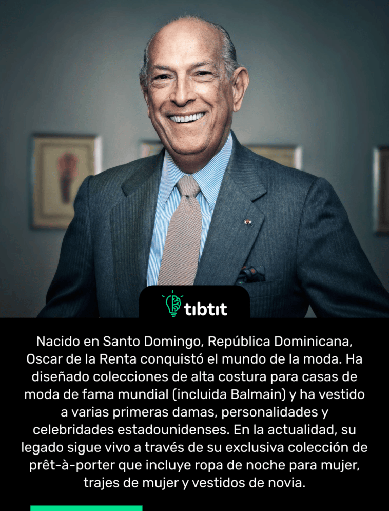 Nacido en Santo Domingo, República Dominicana, Oscar de la Renta conquistó el mundo de la moda. Ha diseñado colecciones de alta costura para casas de moda de fama mundial (incluida Balmain) y ha vestido a varias primeras damas, personalidades y celebridades estadounidenses. En la actualidad, su legado sigue vivo a través de su exclusiva colección de prêt-à-porter que incluye ropa de noche para mujer, trajes de mujer y vestidos de novia.