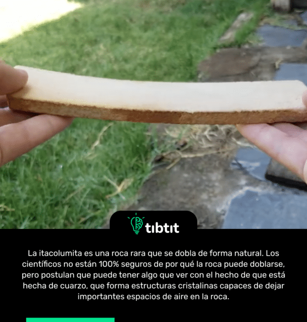 La itacolumita es una roca rara que se dobla de forma natural. Los científicos no están 100% seguros de por qué la roca puede doblarse, pero postulan que puede tener algo que ver con el hecho de que está hecha de cuarzo, que forma estructuras cristalinas capaces de dejar importantes espacios de aire en la roca.