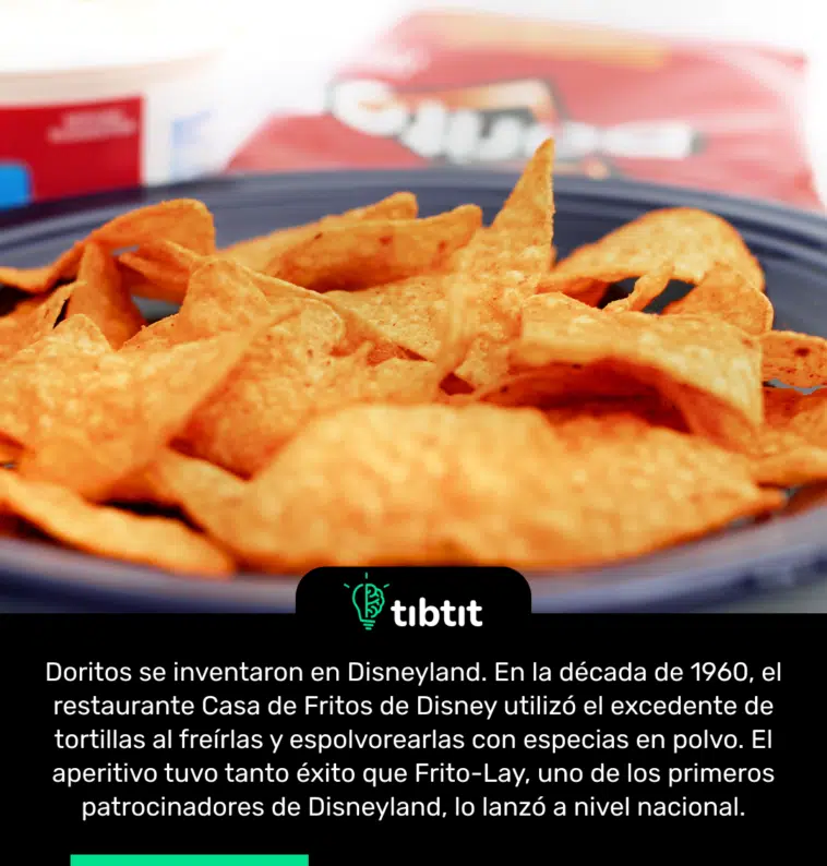 Doritos se inventaron en Disneyland. En la década de 1960, el restaurante Casa de Fritos de Disney utilizó el excedente de tortillas al freírlas y espolvorearlas con especias en polvo. El aperitivo tuvo tanto éxito que Frito-Lay, uno de los primeros patrocinadores de Disneyland, lo lanzó a nivel nacional.