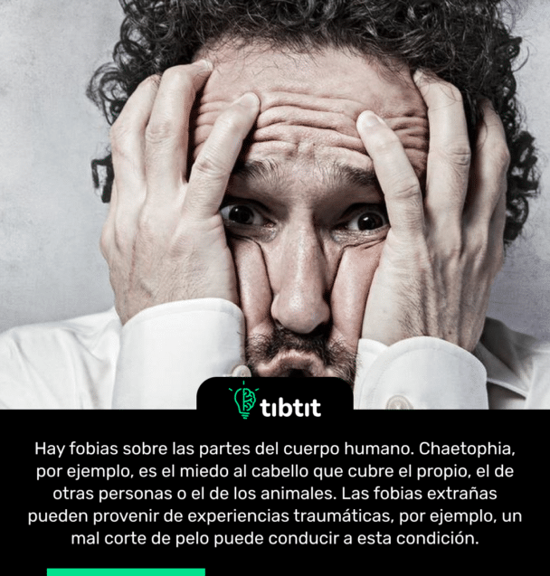 Hay fobias sobre las partes del cuerpo humano. Chaetophia, por ejemplo, es el miedo al cabello que cubre el propio, el de otras personas o el de los animales. Las fobias extrañas pueden provenir de experiencias traumáticas, por ejemplo, un mal corte de pelo puede conducir a esta condición.