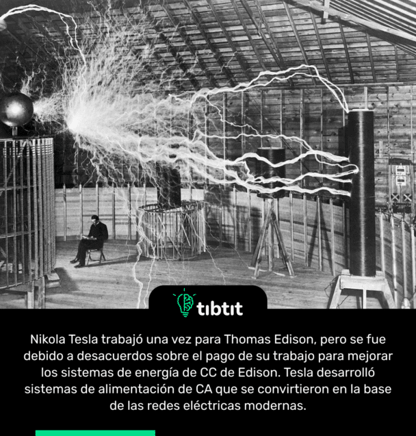 Nikola Tesla trabajó una vez para Thomas Edison, pero se fue debido a desacuerdos sobre el pago de su trabajo para mejorar los sistemas de energía de CC de Edison. Tesla desarrolló sistemas de alimentación de CA que se convirtieron en la base de las redes eléctricas modernas.