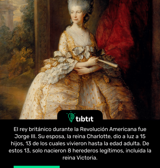 El rey británico durante la Revolución Americana fue Jorge III. Su esposa, la reina Charlotte, dio a luz a 15 hijos, 13 de los cuales vivieron hasta la edad adulta. De estos 13, solo nacieron 8 herederos legítimos, incluida la reina Victoria.