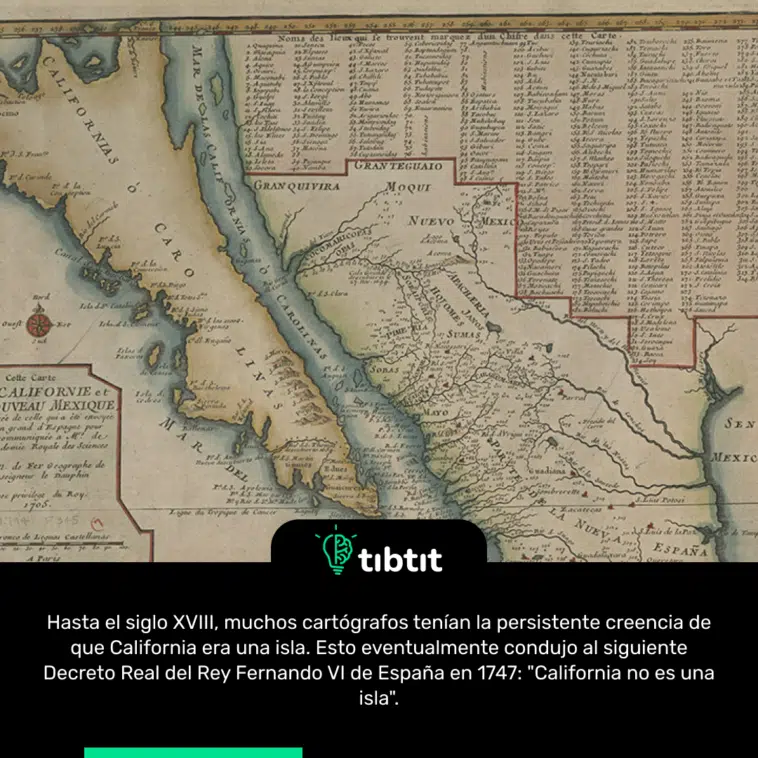 Hasta el siglo XVIII, muchos cartógrafos tenían la persistente creencia de que California era una isla. Esto eventualmente condujo al siguiente Decreto Real del Rey Fernando VI de España en 1747: "California no es una isla".