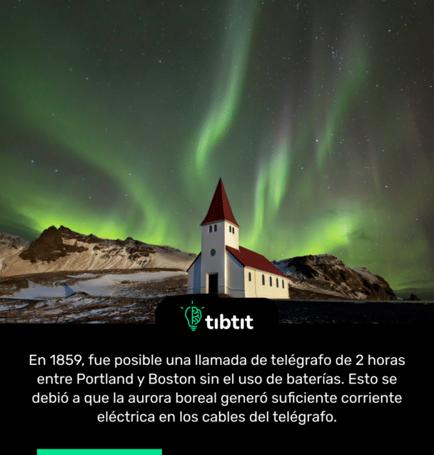 En 1859, fue posible una llamada de telégrafo de 2 horas entre Portland y Boston sin el uso de baterías. Esto se debió a que la aurora boreal generó suficiente corriente eléctrica en los cables del telégrafo.