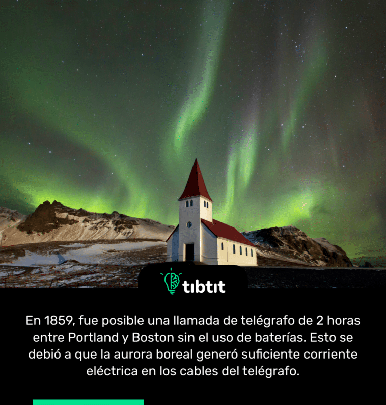 En 1859, fue posible una llamada de telégrafo de 2 horas entre Portland y Boston sin el uso de baterías. Esto se debió a que la aurora boreal generó suficiente corriente eléctrica en los cables del telégrafo.