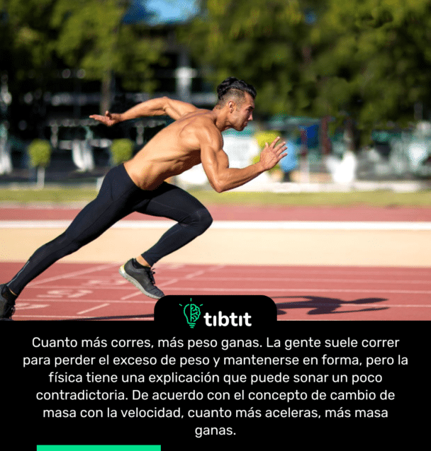 Cuanto más corres, más peso ganas. La gente suele correr para perder el exceso de peso y mantenerse en forma, pero la física tiene una explicación que puede sonar un poco contradictoria. De acuerdo con el concepto de cambio de masa con la velocidad, cuanto más aceleras, más masa ganas.