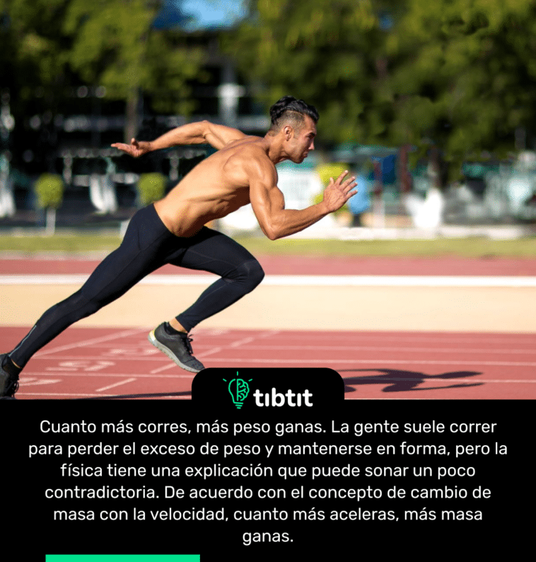 Cuanto más corres, más peso ganas. La gente suele correr para perder el exceso de peso y mantenerse en forma, pero la física tiene una explicación que puede sonar un poco contradictoria. De acuerdo con el concepto de cambio de masa con la velocidad, cuanto más aceleras, más masa ganas.