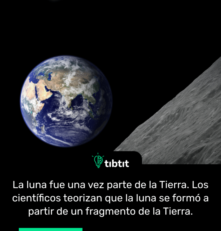 La luna fue una vez parte de la Tierra. Los científicos teorizan que la luna se formó a partir de un fragmento de la Tierra.