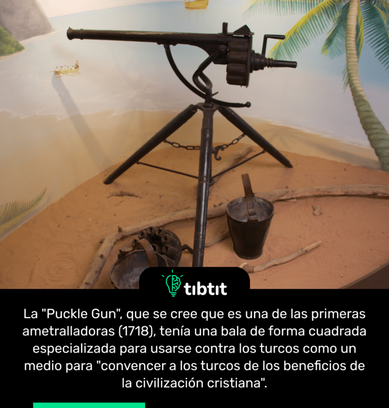 La "Puckle Gun", que se cree que es una de las primeras ametralladoras (1718), tenía una bala de forma cuadrada especializada para usarse contra los turcos como un medio para "convencer a los turcos de los beneficios de la civilización cristiana".