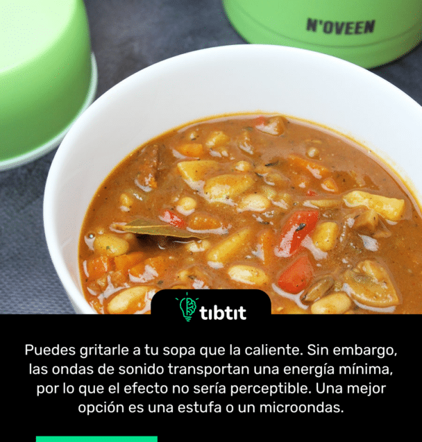 Puedes gritarle a tu sopa que la caliente. Sin embargo, las ondas de sonido transportan una energía mínima, por lo que el efecto no sería perceptible. Una mejor opción es una estufa o un microondas.