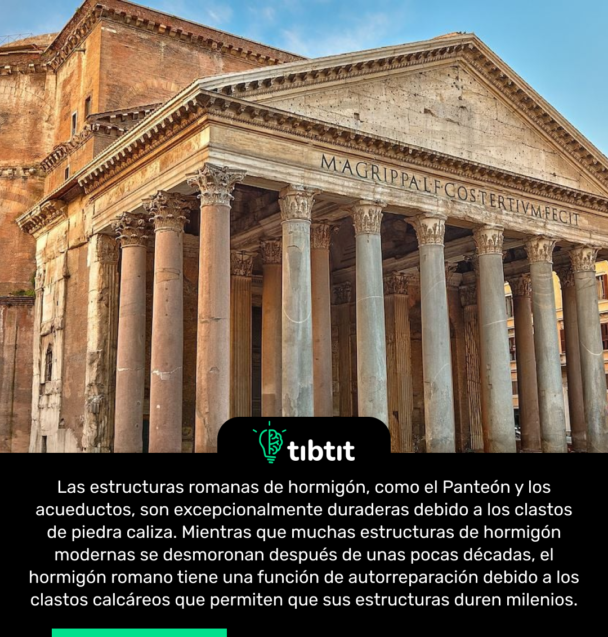 Las estructuras romanas de hormigón, como el Panteón y los acueductos, son excepcionalmente duraderas debido a los clastos de piedra caliza. Mientras que muchas estructuras de hormigón modernas se desmoronan después de unas pocas décadas, el hormigón romano tiene una función de autorreparación debido a los clastos calcáreos que permiten que sus estructuras duren milenios.